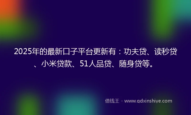 2025年的最新口子平台更新有：功夫贷、读秒贷、小米贷款、51人品贷、随身贷等。