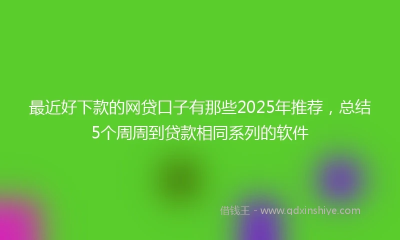 最近好下款的网贷口子有那些2025年推荐，总结5个周周到贷款相同系列的软件