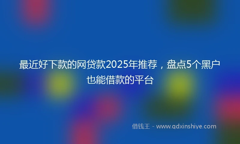 最近好下款的网贷款2025年推荐,盘点5个黑户也能借款的平台