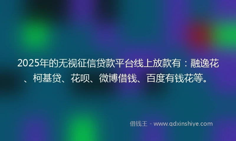 2025年的无视征信贷款平台线上放款有：融逸花、柯基贷、花呗、微博借钱、百度有钱花等。