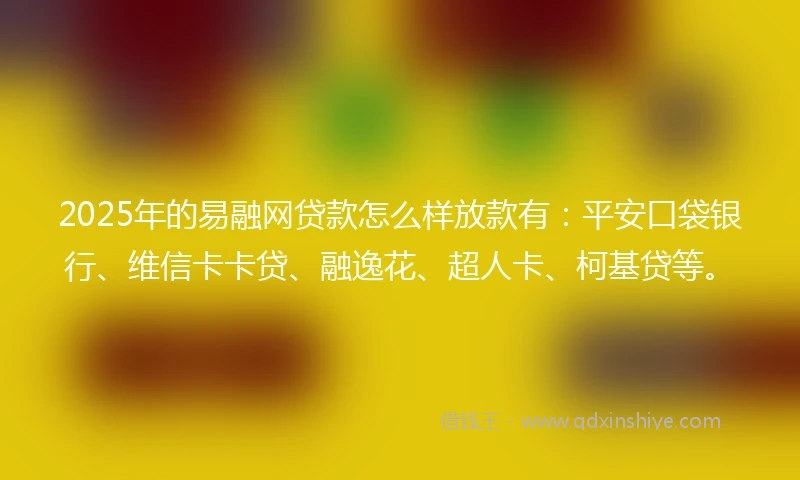 2025年的易融网贷款怎么样放款有：平安口袋银行、维信卡卡贷、融逸花、超人卡、柯基贷等。