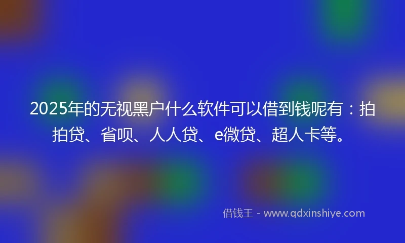 2025年的无视黑户什么软件可以借到钱呢有:拍拍贷、省呗、人人贷、e微贷、超人卡等。