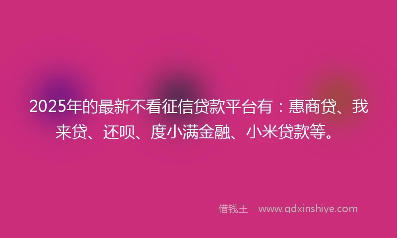 2025年的最新不看征信贷款平台有:惠商贷、我来贷、还呗、度小满金融、小米贷款等。