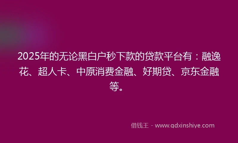 2025年的无论黑白户秒下款的贷款平台有:融逸花、超人卡、中原消费金融、好期贷、京东金融等。