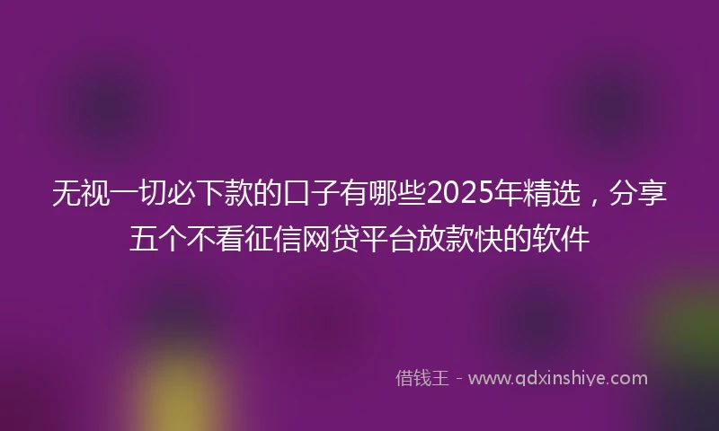 无视一切必下款的口子有哪些2025年精选，分享五个不看征信网贷平台放款快的软件