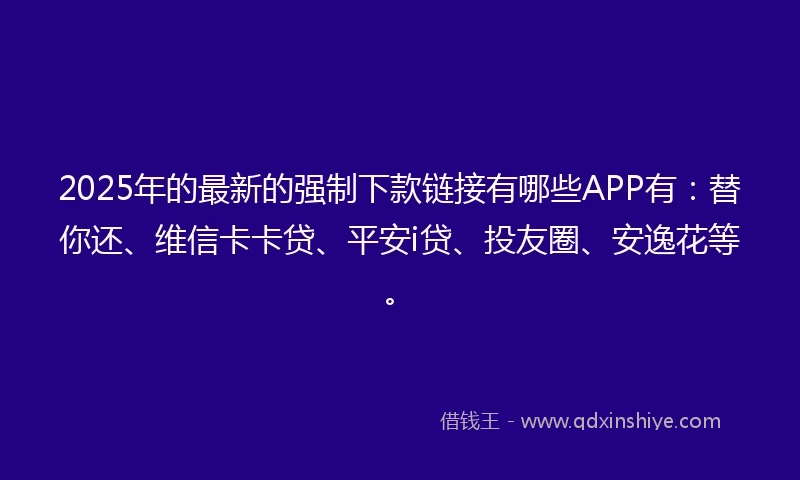 2025年的最新的强制下款链接有哪些APP有:替你还、维信卡卡贷、平安i贷、投友圈、安逸花等。
