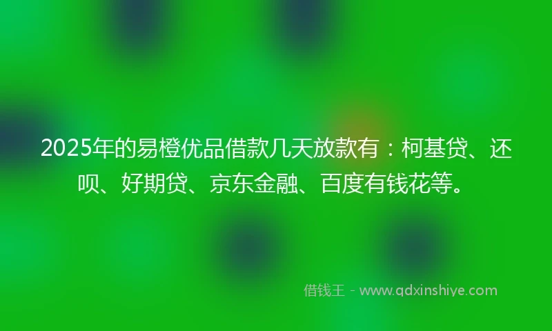 2025年的易橙优品借款几天放款有：柯基贷、还呗、好期贷、京东金融、百度有钱花等。