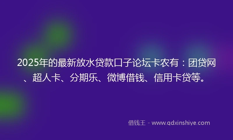 2025年的最新放水贷款口子论坛卡农有：团贷网、超人卡、分期乐、微博借钱、信用卡贷等。