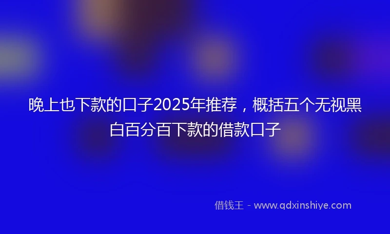 晚上也下款的口子2025年推荐，概括五个无视黑白百分百下款的借款口子