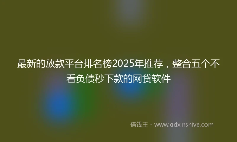 最新的放款平台排名榜2025年推荐，整合五个不看负债秒下款的网贷软件