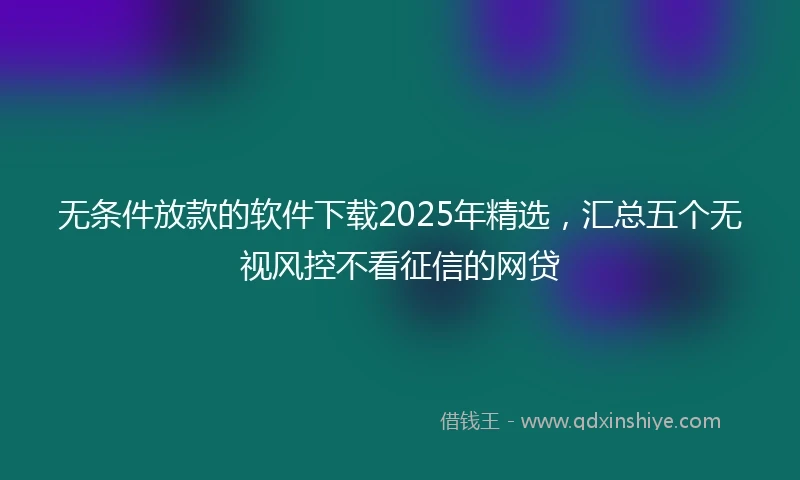 无条件放款的软件下载2025年精选，汇总五个无视风控不看征信的网贷