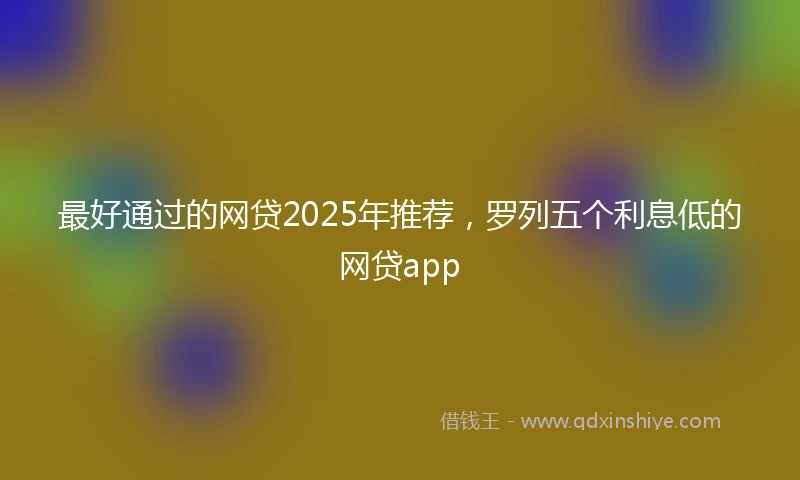 最好通过的网贷2025年推荐，罗列五个利息低的网贷app