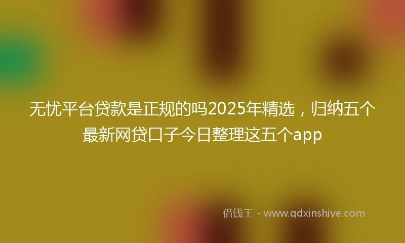 无忧平台贷款是正规的吗2025年精选，归纳五个最新网贷口子今日整理这五个app