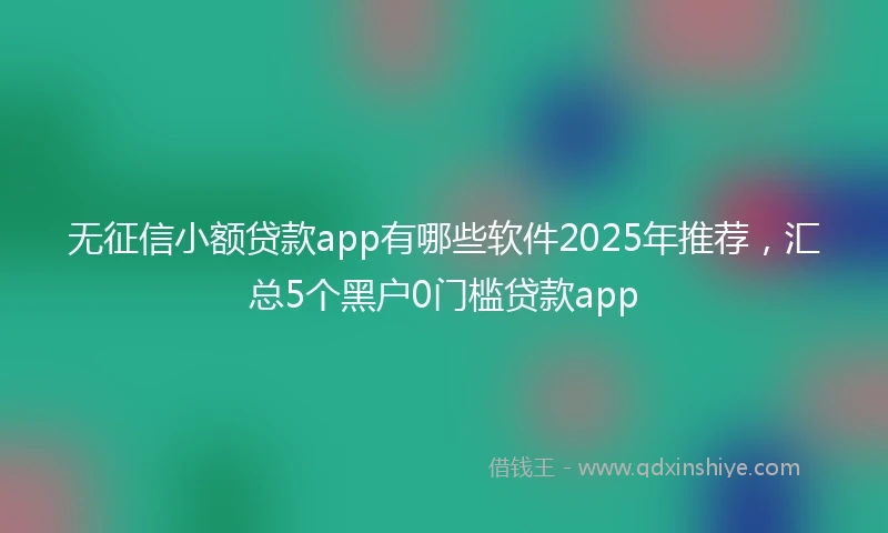 无征信小额贷款app有哪些软件2025年推荐，汇总5个黑户0门槛贷款app