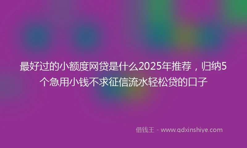 最好过的小额度网贷是什么2025年推荐，归纳5个急用小钱不求征信流水轻松贷的口子