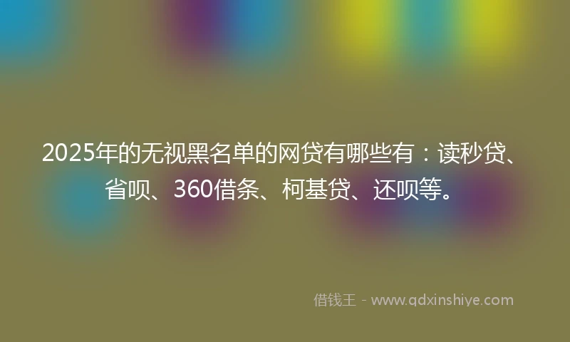 2025年的无视黑名单的网贷有哪些有：读秒贷、省呗、360借条、柯基贷、还呗等。