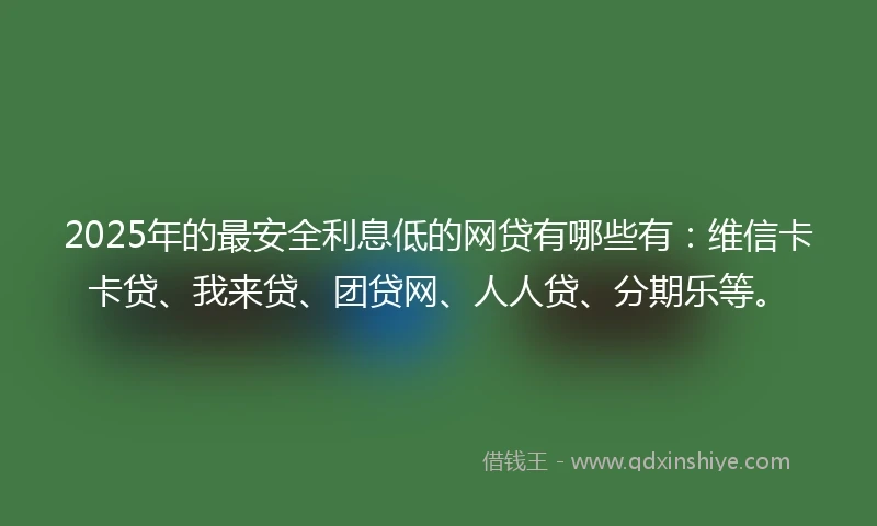 2025年的最安全利息低的网贷有哪些有：维信卡卡贷、我来贷、团贷网、人人贷、分期乐等。