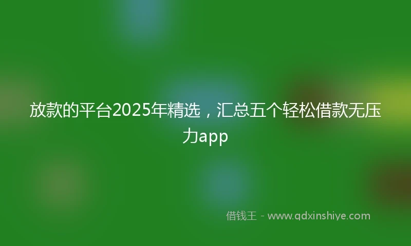 放款的平台2025年精选，汇总五个轻松借款无压力app