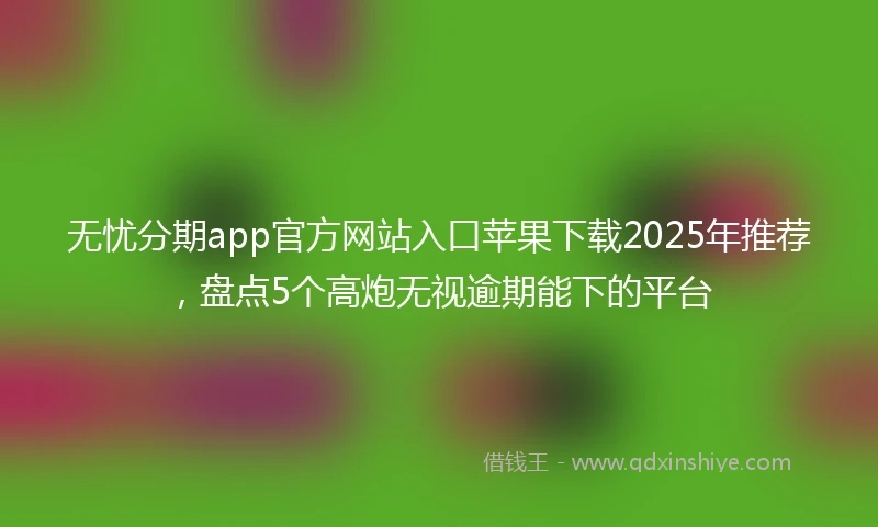 无忧分期app官方网站入口苹果下载2025年推荐，盘点5个高炮无视逾期能下的平台