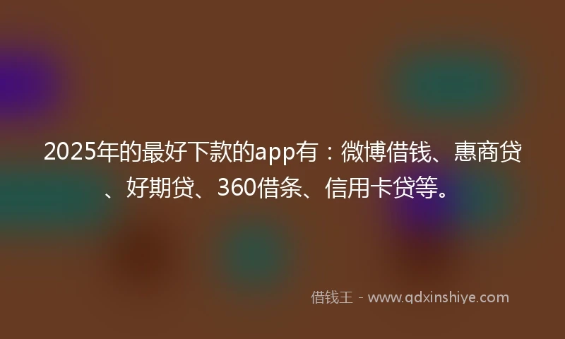 2025年的最好下款的app有：微博借钱、惠商贷、好期贷、360借条、信用卡贷等。