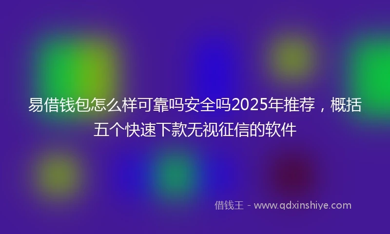 易借钱包怎么样可靠吗安全吗2025年推荐，概括五个快速下款无视征信的软件