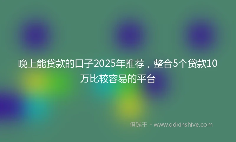 晚上能贷款的口子2025年推荐，整合5个贷款10万比较容易的平台