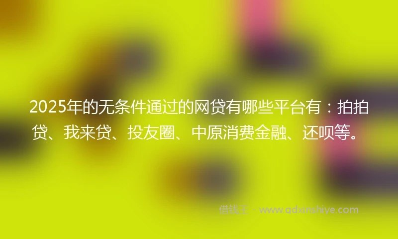 2025年的无条件通过的网贷有哪些平台有：拍拍贷、我来贷、投友圈、中原消费金融、还呗等。