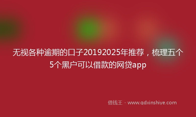 无视各种逾期的口子20192025年推荐，梳理五个5个黑户可以借款的网贷app