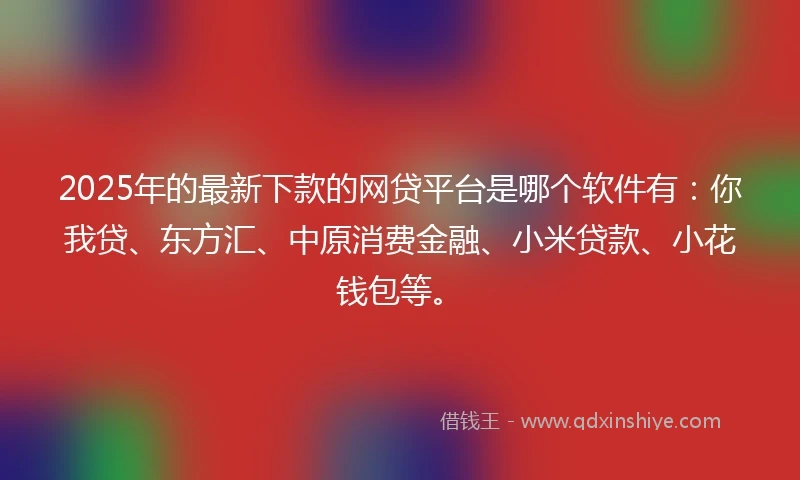 2025年的最新下款的网贷平台是哪个软件有：你我贷、东方汇、中原消费金融、小米贷款、小花钱包等。
