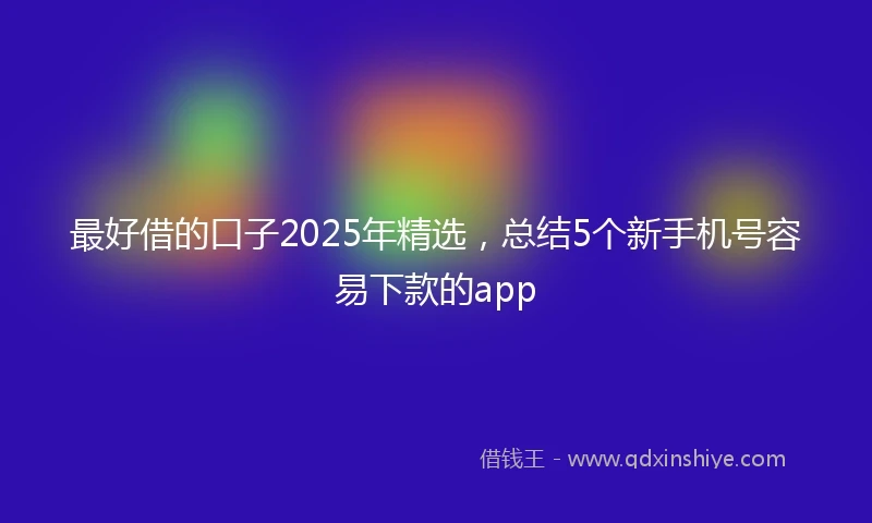 最好借的口子2025年精选，总结5个新手机号容易下款的app
