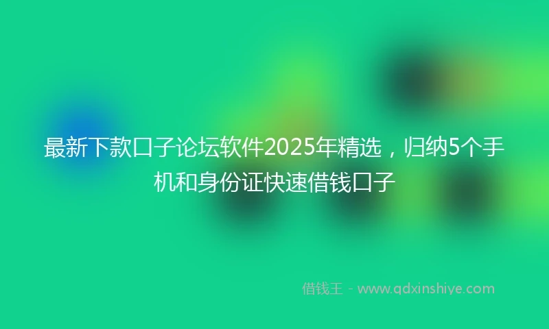 最新下款口子论坛软件2025年精选，归纳5个手机和身份证快速借钱口子