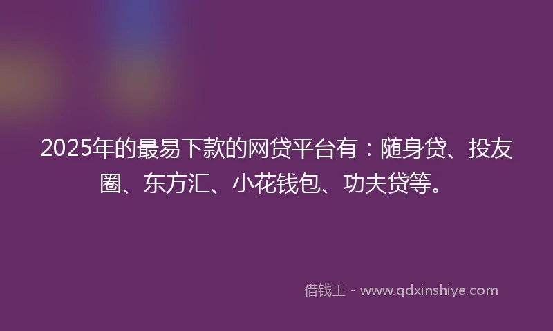 2025年的最易下款的网贷平台有:随身贷、投友圈、东方汇、小花钱包、功夫贷等。