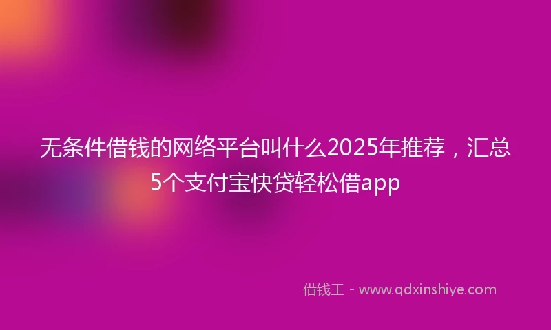 无条件借钱的网络平台叫什么2025年推荐，汇总5个支付宝快贷轻松借app