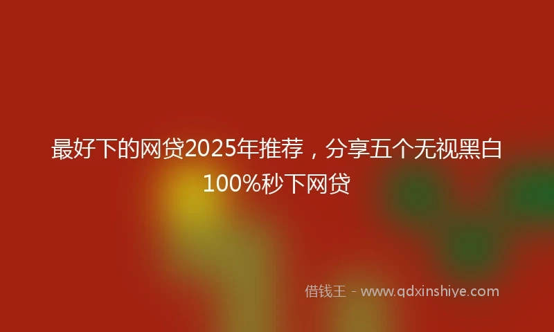 最好下的网贷2025年推荐,分享五个无视黑白100%秒下网贷
