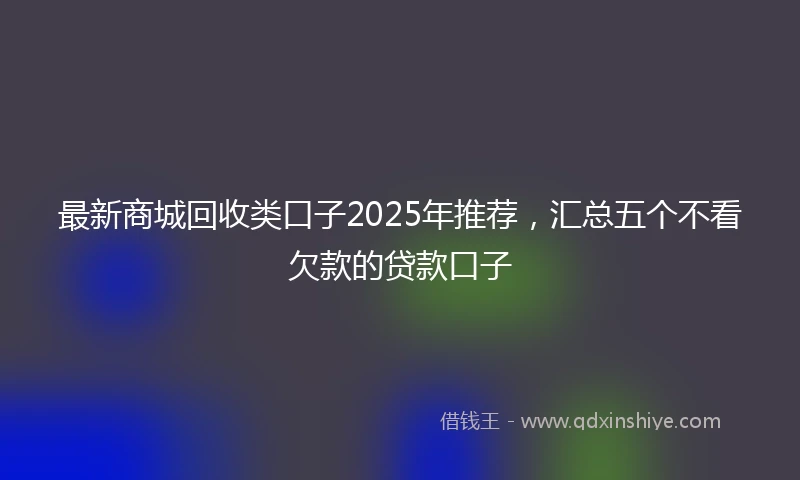 最新商城回收类口子2025年推荐,汇总五个不看欠款的贷款口子