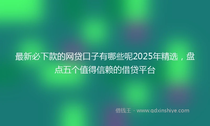 最新必下款的网贷口子有哪些呢2025年精选，盘点五个值得信赖的借贷平台