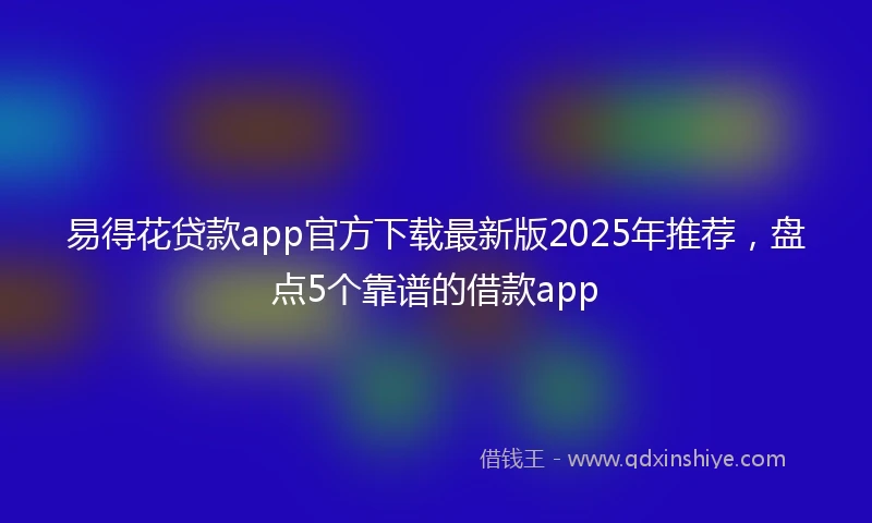 易得花贷款app官方下载最新版2025年推荐，盘点5个靠谱的借款app