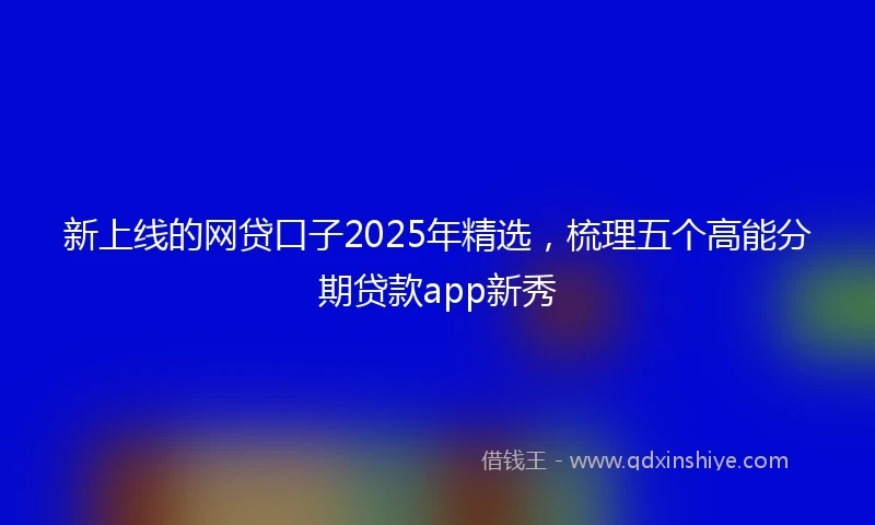 新上线的网贷口子2025年精选,梳理五个高能分期贷款app新秀