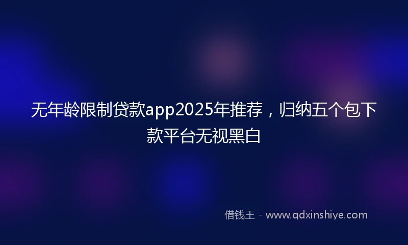 无年龄限制贷款app2025年推荐，归纳五个包下款平台无视黑白