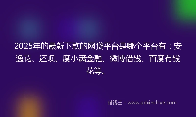 2025年的最新下款的网贷平台是哪个平台有：安逸花、还呗、度小满金融、微博借钱、百度有钱花等。