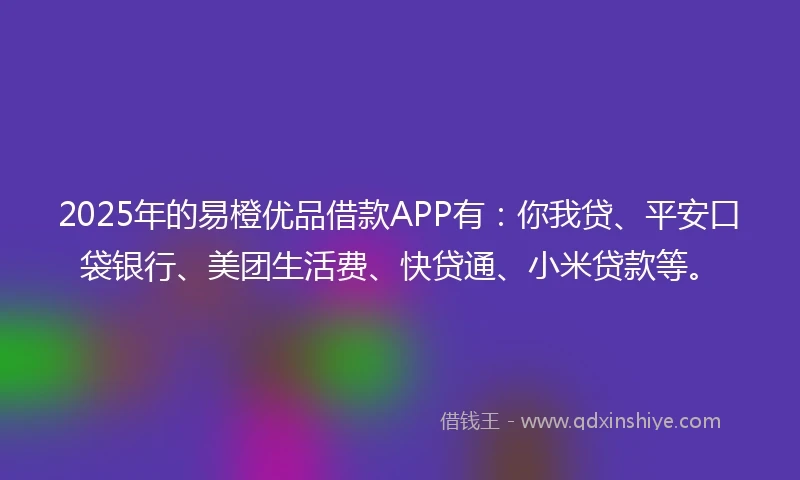 2025年的易橙优品借款APP有：你我贷、平安口袋银行、美团生活费、快贷通、小米贷款等。
