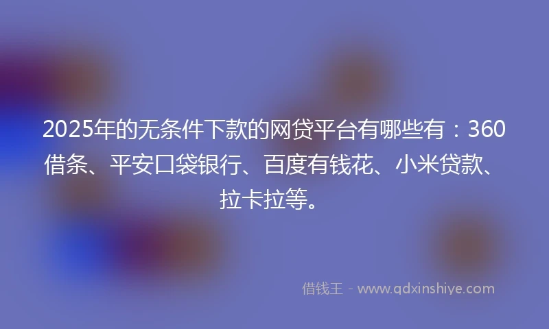 2025年的无条件下款的网贷平台有哪些有:360借条、平安口袋银行、百度有钱花、小米贷款、拉卡拉等。
