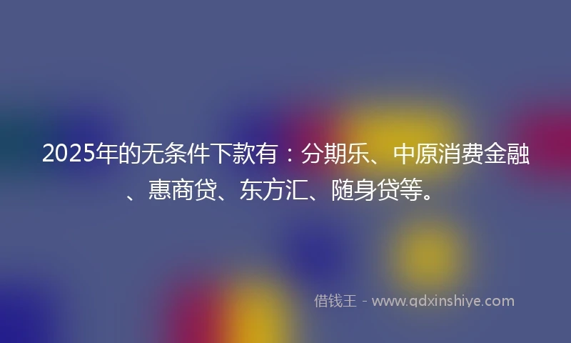 2025年的无条件下款有:分期乐、中原消费金融、惠商贷、东方汇、随身贷等。