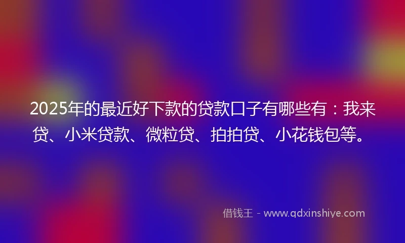2025年的最近好下款的贷款口子有哪些有：我来贷、小米贷款、微粒贷、拍拍贷、小花钱包等。