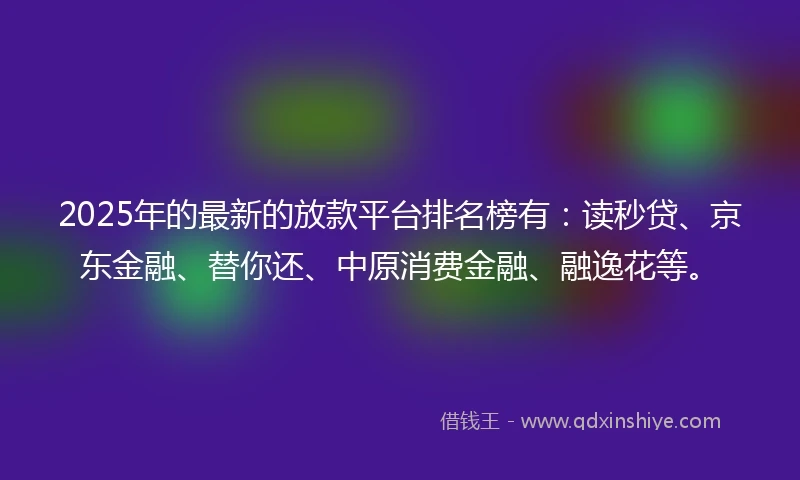 2025年的最新的放款平台排名榜有：读秒贷、京东金融、替你还、中原消费金融、融逸花等。