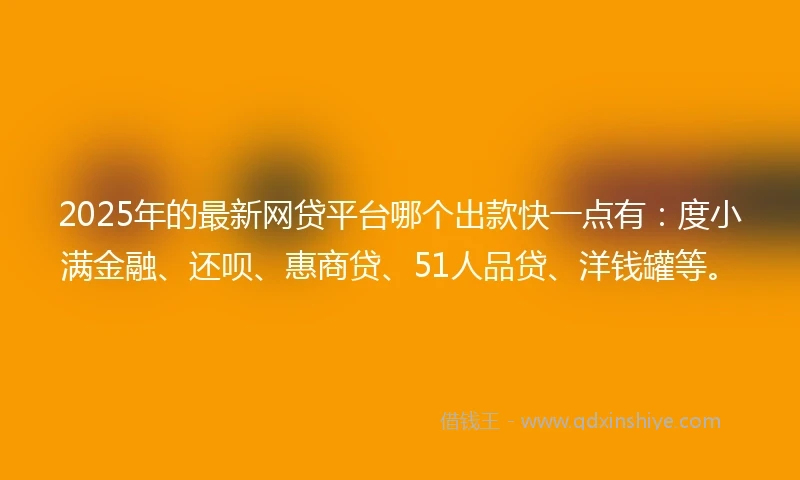 2025年的最新网贷平台哪个出款快一点有：度小满金融、还呗、惠商贷、51人品贷、洋钱罐等。