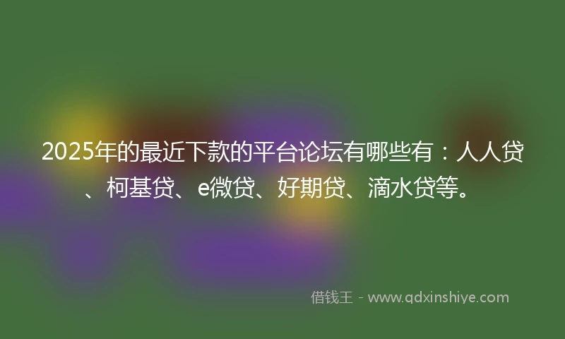 2025年的最近下款的平台论坛有哪些有：人人贷、柯基贷、e微贷、好期贷、滴水贷等。