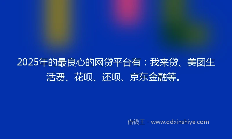 2025年的最良心的网贷平台有：我来贷、美团生活费、花呗、还呗、京东金融等。