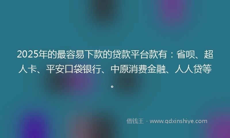 2025年的最容易下款的贷款平台款有：省呗、超人卡、平安口袋银行、中原消费金融、人人贷等。