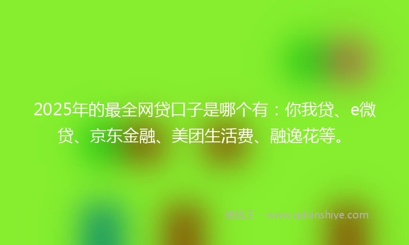 2025年的最全网贷口子是哪个有：你我贷、e微贷、京东金融、美团生活费、融逸花等。